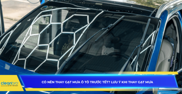 Có nên thay gạt mưa ô tô trước tết? Lưu ý khi thay gạt mưa