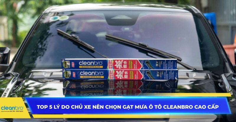 Top 5 lý do chủ xe nên chọn gạt mưa ô tô Cleanbro cao cấp