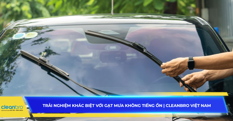 Trải nghiệm khác biệt với gạt mưa không tiếng ồn | Cleanbro Việt Nam