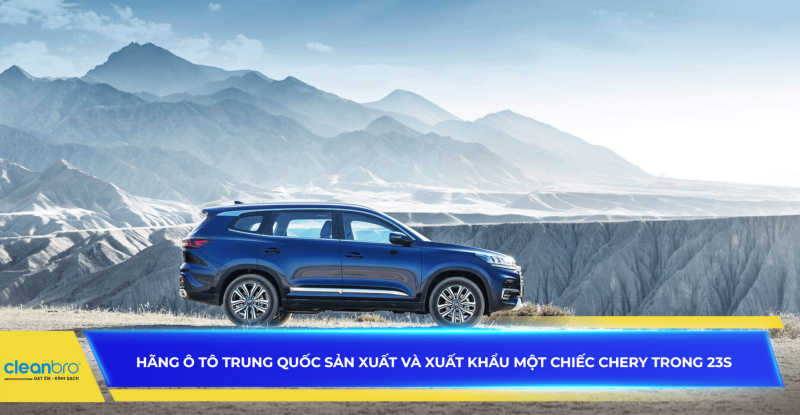 Hãng ô tô Trung Quốc sản xuất và xuất khẩu 1 chiếc Chery trong 23s
